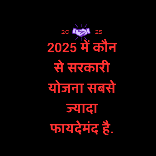 2025 में कौन से सरकारी योजना सबसे ज्यादा फायदेमंद है.